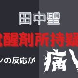 元KAT-TUN田中聖が以前からマークされ、名古屋で逮捕される！ファンの反応が痛い