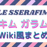 『LE SSERAFIMメンバー』キムガラムWiki 風プロフィール！可愛い声で05lineの妖精！