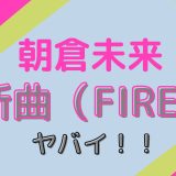 『FIRE朝倉未来』新曲がヤバい！友情と仲間の歌詞で感動！