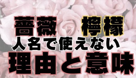 薔薇と檸檬の漢字が人名用漢字に使えない意味と理由は不吉で縁起が悪いから？